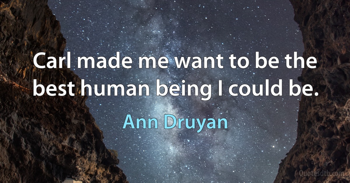 Carl made me want to be the best human being I could be. (Ann Druyan)