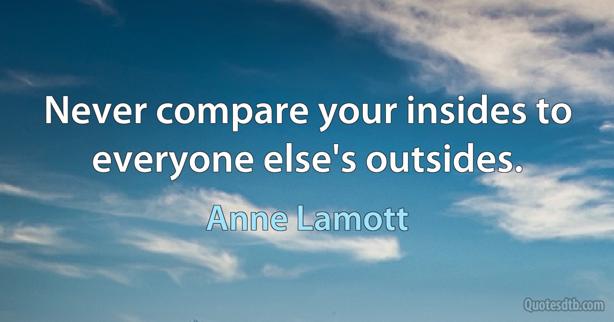 Never compare your insides to everyone else's outsides. (Anne Lamott)