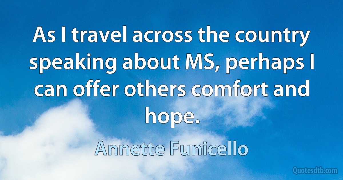 As I travel across the country speaking about MS, perhaps I can offer others comfort and hope. (Annette Funicello)