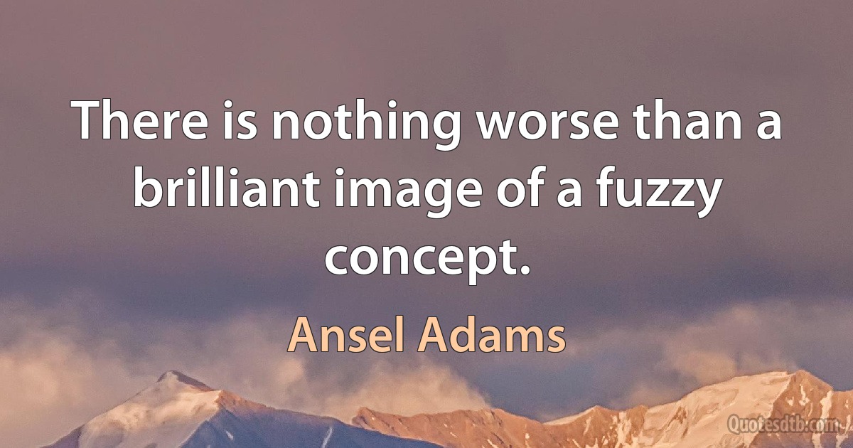 There is nothing worse than a brilliant image of a fuzzy concept. (Ansel Adams)