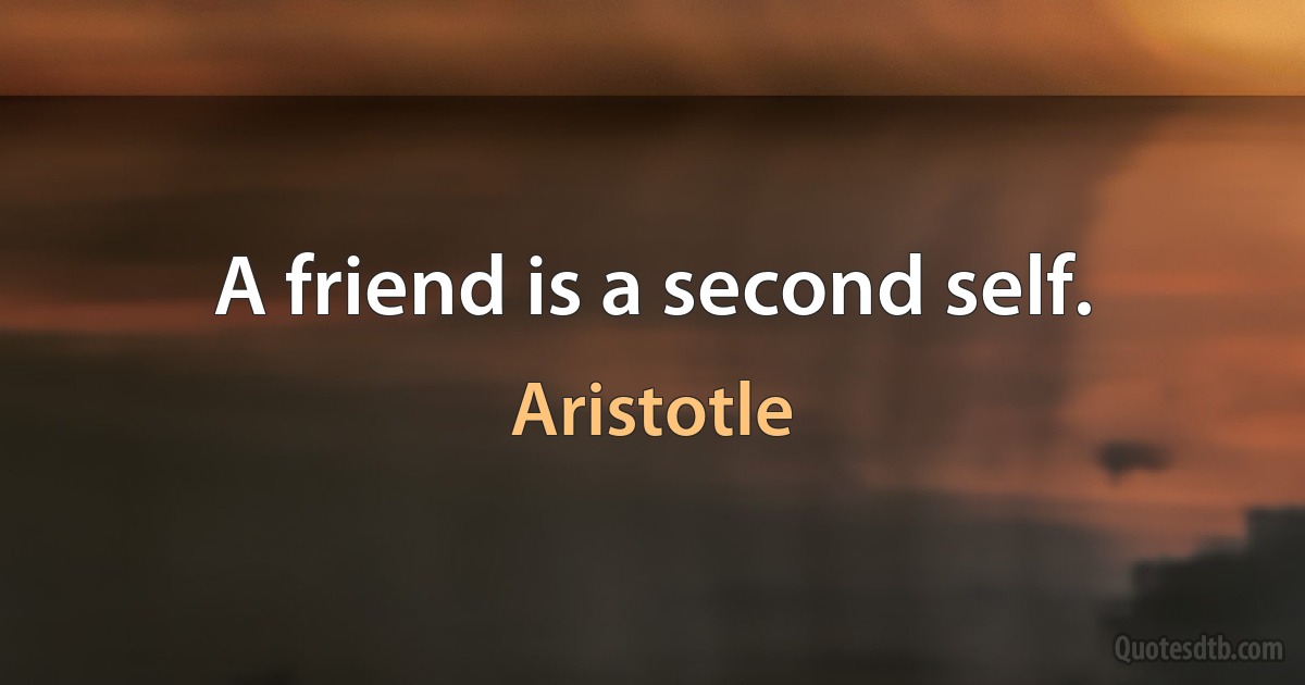 A friend is a second self. (Aristotle)