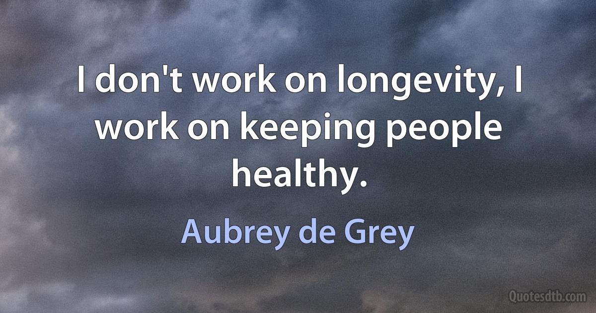 I don't work on longevity, I work on keeping people healthy. (Aubrey de Grey)