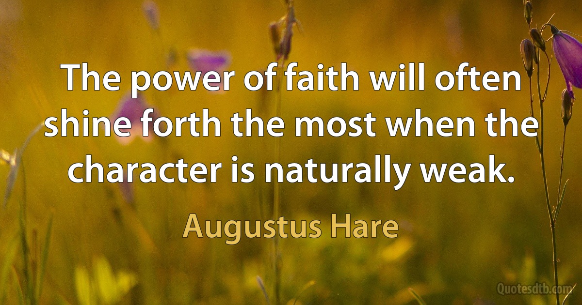 The power of faith will often shine forth the most when the character is naturally weak. (Augustus Hare)