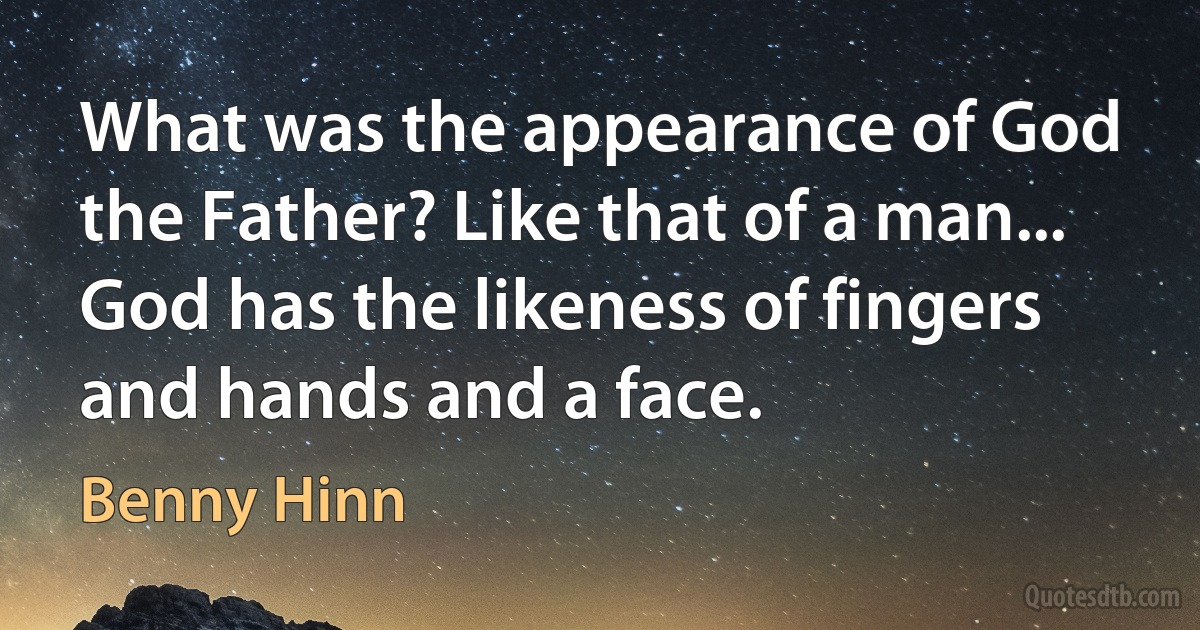 What was the appearance of God the Father? Like that of a man... God has the likeness of fingers and hands and a face. (Benny Hinn)