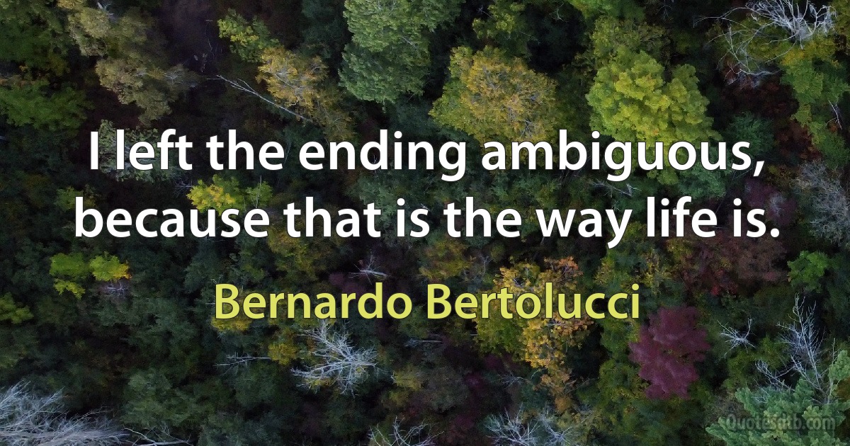 I left the ending ambiguous, because that is the way life is. (Bernardo Bertolucci)