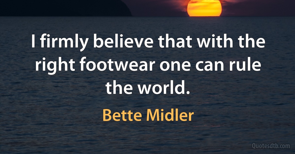 I firmly believe that with the right footwear one can rule the world. (Bette Midler)