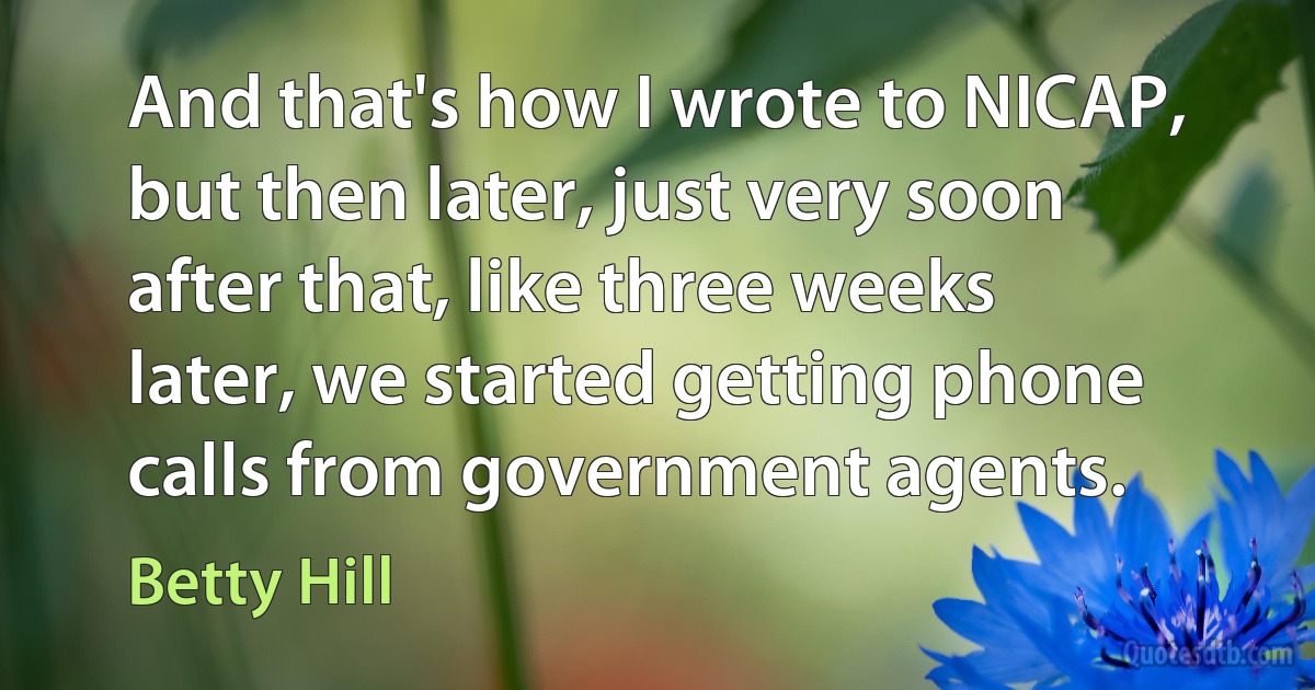 And that's how I wrote to NICAP, but then later, just very soon after that, like three weeks later, we started getting phone calls from government agents. (Betty Hill)