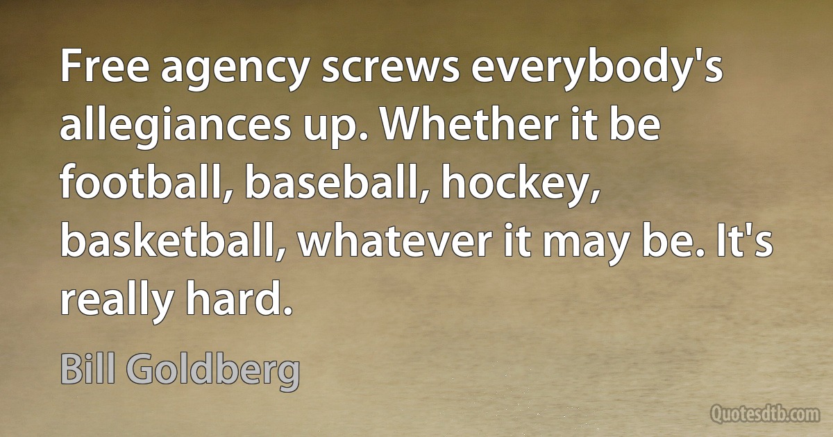 Free agency screws everybody's allegiances up. Whether it be football, baseball, hockey, basketball, whatever it may be. It's really hard. (Bill Goldberg)