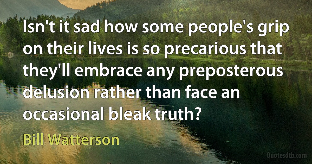 Isn't it sad how some people's grip on their lives is so precarious that they'll embrace any preposterous delusion rather than face an occasional bleak truth? (Bill Watterson)