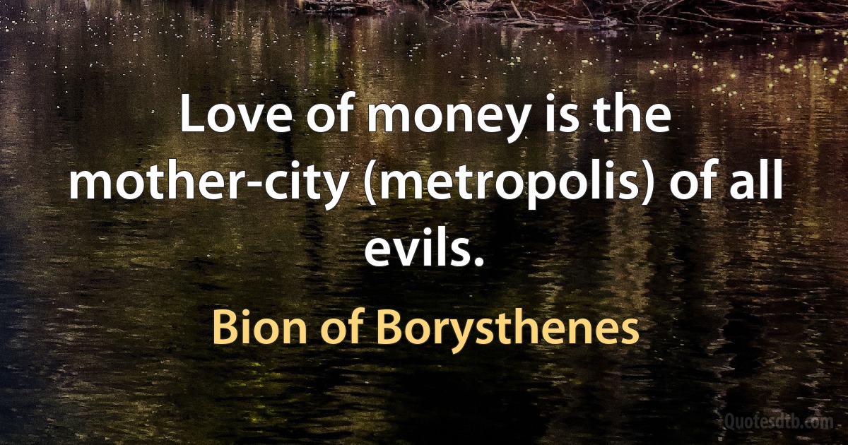 Love of money is the mother-city (metropolis) of all evils. (Bion of Borysthenes)