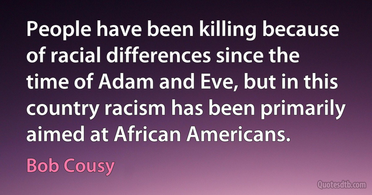 People have been killing because of racial differences since the time of Adam and Eve, but in this country racism has been primarily aimed at African Americans. (Bob Cousy)