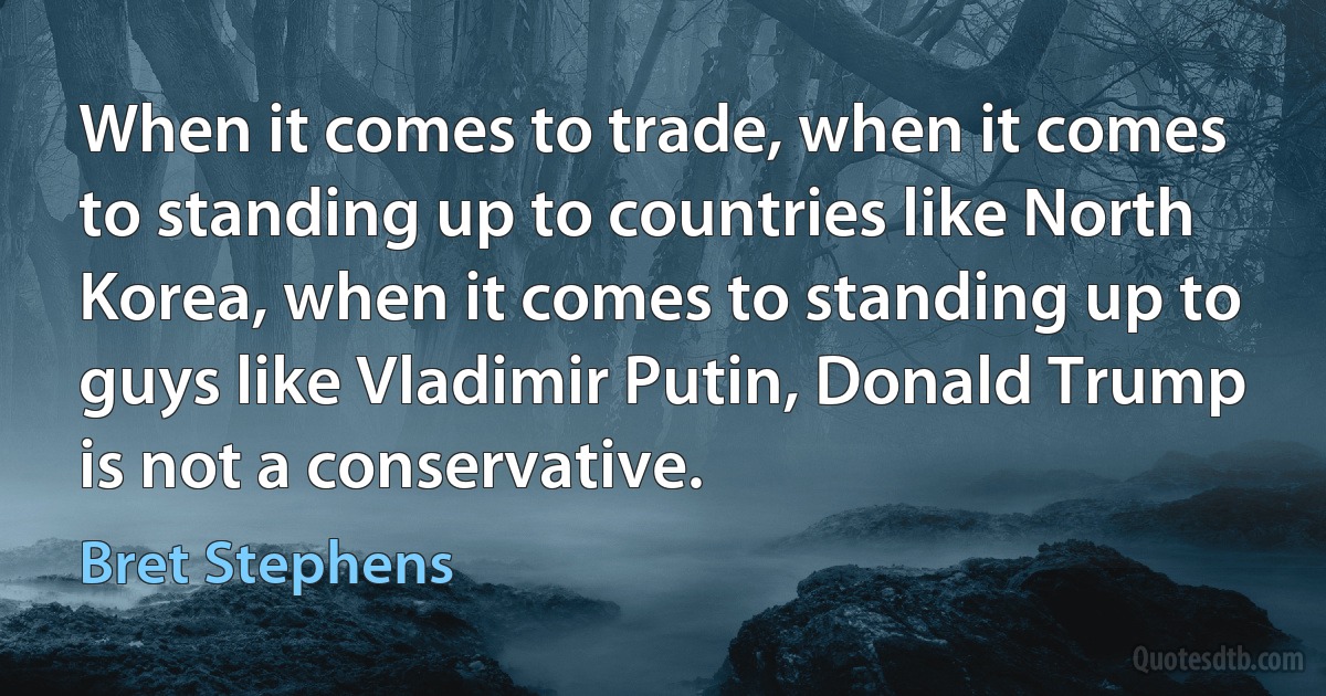 When it comes to trade, when it comes to standing up to countries like North Korea, when it comes to standing up to guys like Vladimir Putin, Donald Trump is not a conservative. (Bret Stephens)