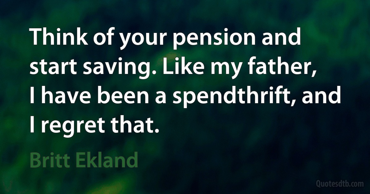 Think of your pension and start saving. Like my father, I have been a spendthrift, and I regret that. (Britt Ekland)