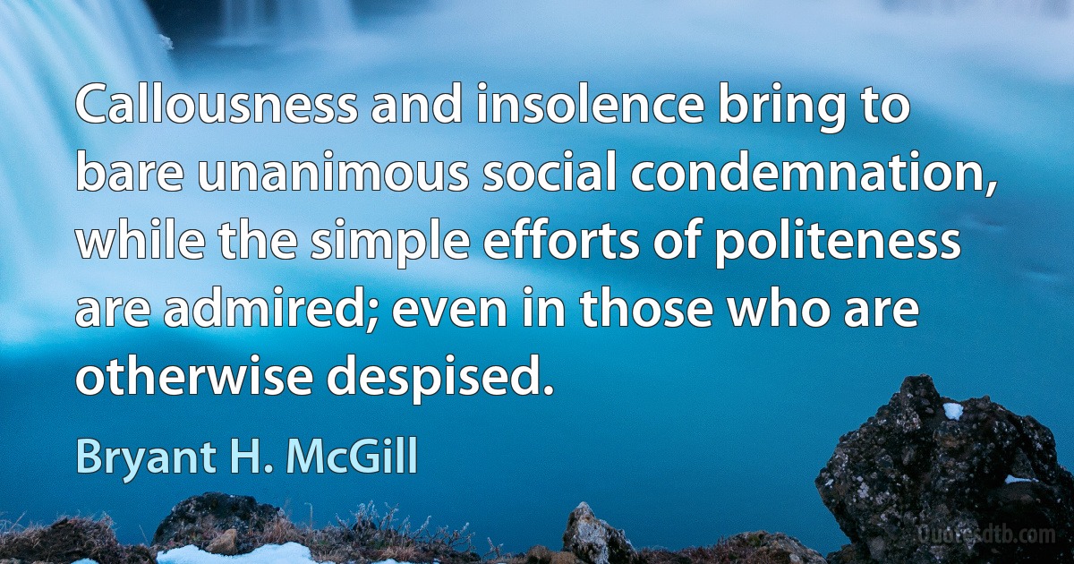 Callousness and insolence bring to bare unanimous social condemnation, while the simple efforts of politeness are admired; even in those who are otherwise despised. (Bryant H. McGill)