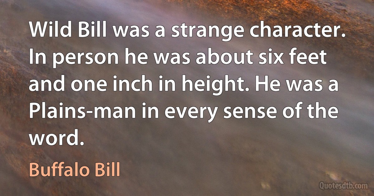 Wild Bill was a strange character. In person he was about six feet and one inch in height. He was a Plains-man in every sense of the word. (Buffalo Bill)