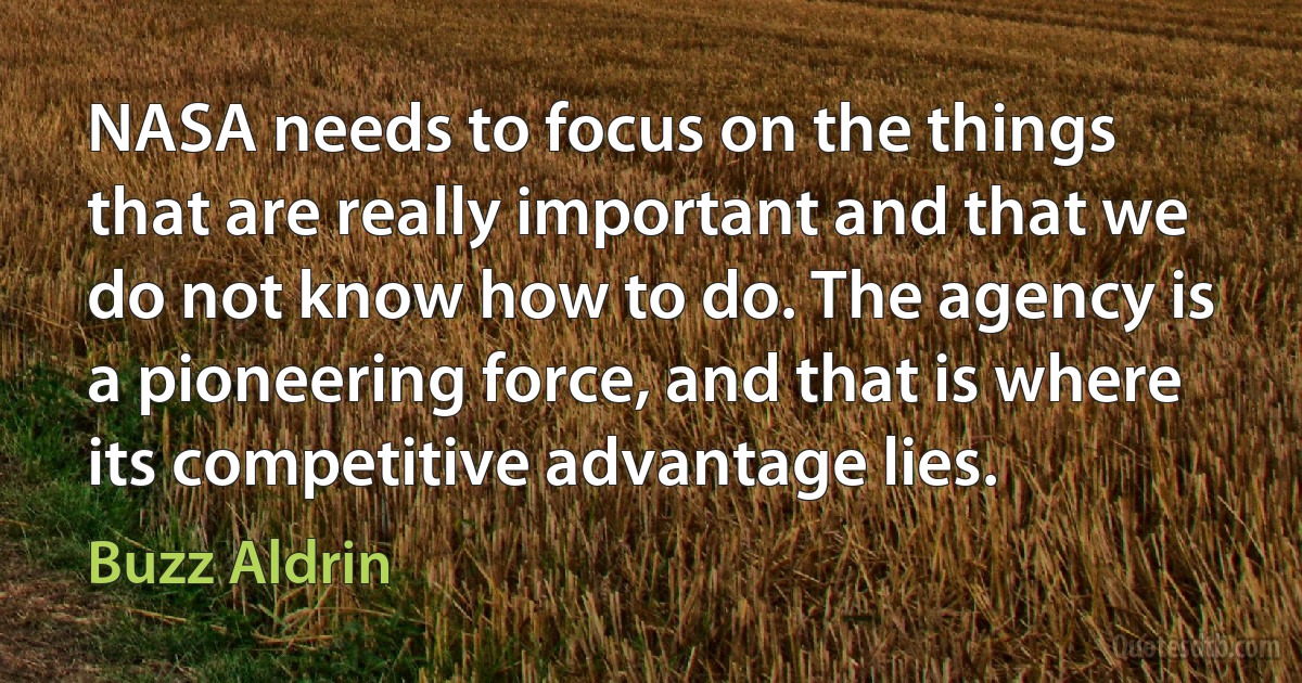 NASA needs to focus on the things that are really important and that we do not know how to do. The agency is a pioneering force, and that is where its competitive advantage lies. (Buzz Aldrin)
