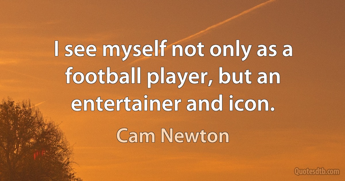 I see myself not only as a football player, but an entertainer and icon. (Cam Newton)