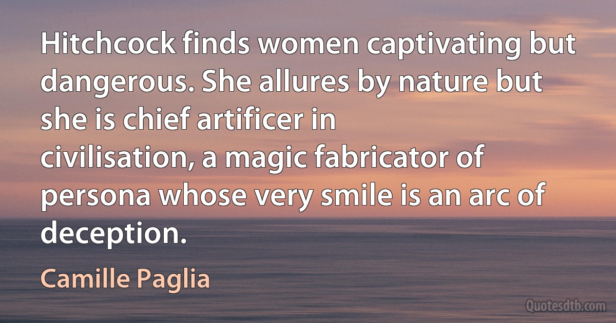 Hitchcock finds women captivating but dangerous. She allures by nature but she is chief artificer in civilisation, a magic fabricator of persona whose very smile is an arc of deception. (Camille Paglia)