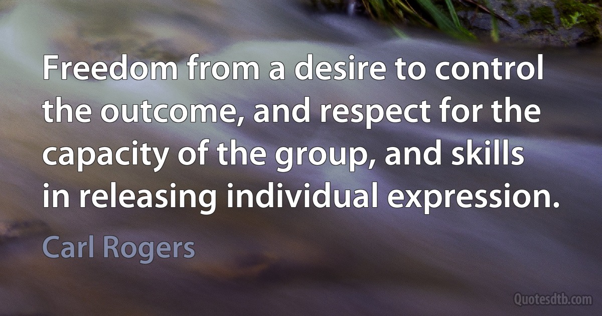 Freedom from a desire to control the outcome, and respect for the capacity of the group, and skills in releasing individual expression. (Carl Rogers)