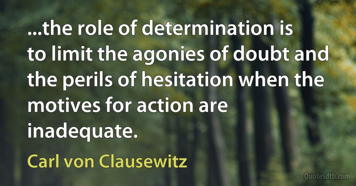 ...the role of determination is to limit the agonies of doubt and the perils of hesitation when the motives for action are inadequate. (Carl von Clausewitz)