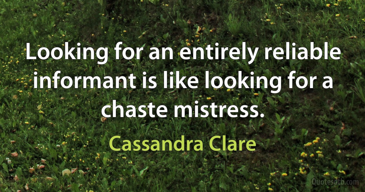 Looking for an entirely reliable informant is like looking for a chaste mistress. (Cassandra Clare)