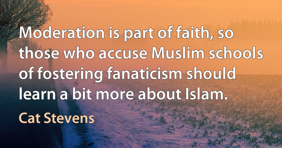 Moderation is part of faith, so those who accuse Muslim schools of fostering fanaticism should learn a bit more about Islam. (Cat Stevens)