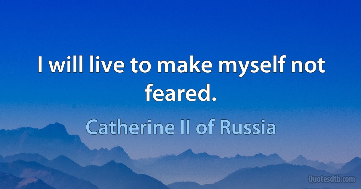 I will live to make myself not feared. (Catherine II of Russia)