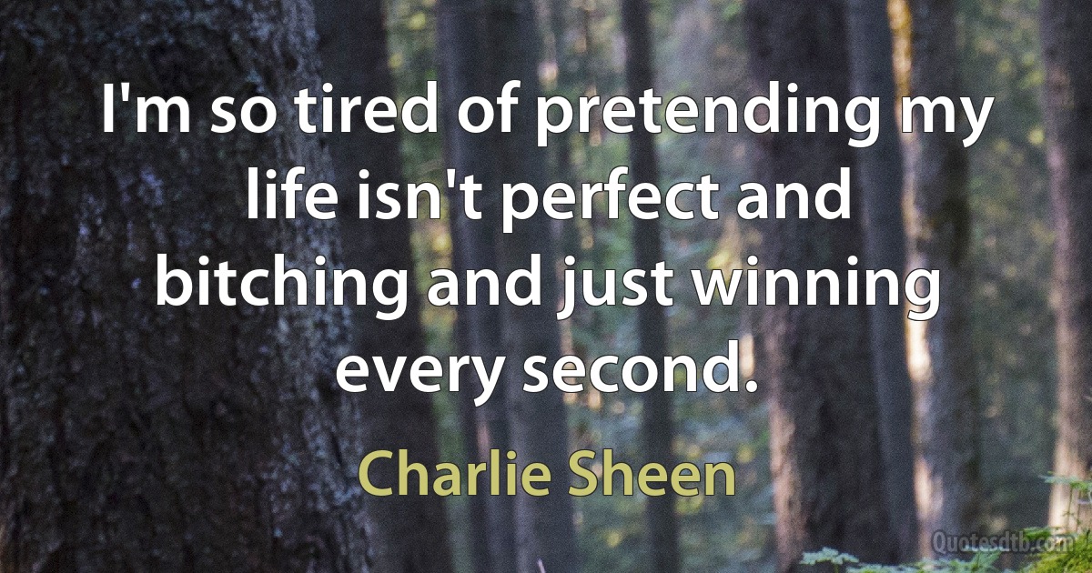 I'm so tired of pretending my life isn't perfect and bitching and just winning every second. (Charlie Sheen)