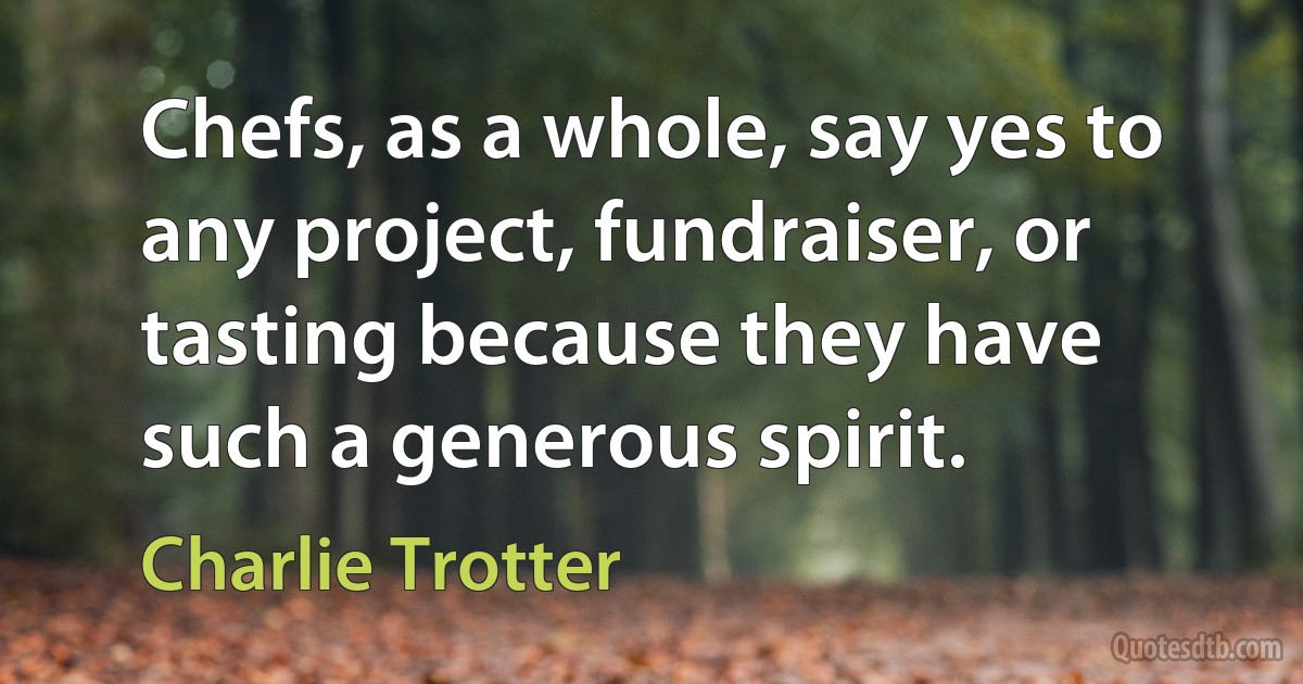 Chefs, as a whole, say yes to any project, fundraiser, or tasting because they have such a generous spirit. (Charlie Trotter)