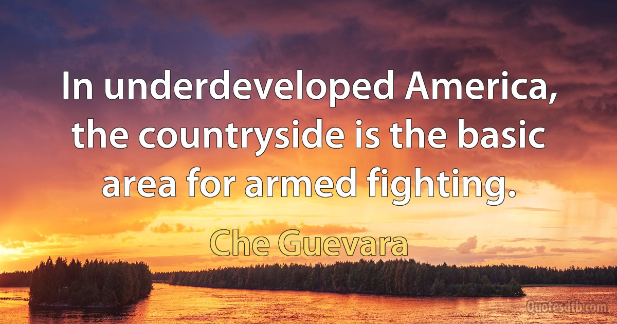 In underdeveloped America, the countryside is the basic area for armed fighting. (Che Guevara)