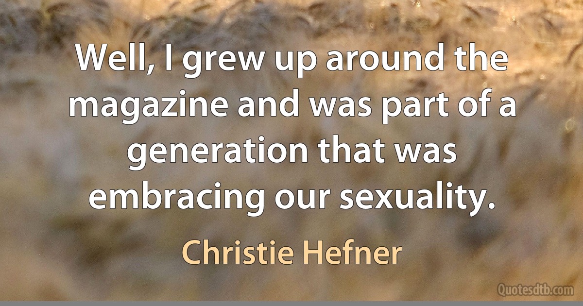 Well, I grew up around the magazine and was part of a generation that was embracing our sexuality. (Christie Hefner)