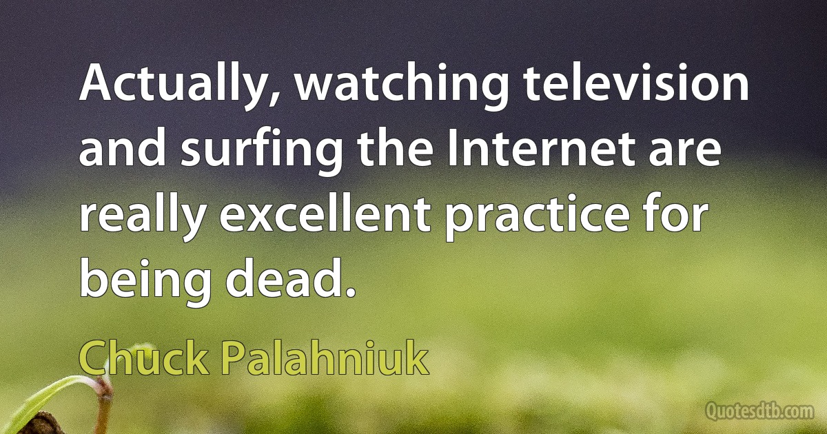 Actually, watching television and surfing the Internet are really excellent practice for being dead. (Chuck Palahniuk)