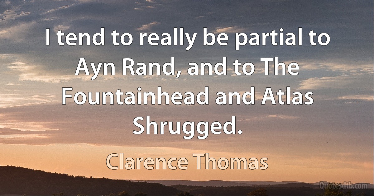 I tend to really be partial to Ayn Rand, and to The Fountainhead and Atlas Shrugged. (Clarence Thomas)