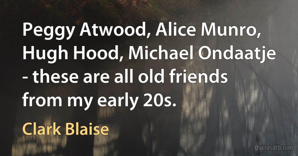 Peggy Atwood, Alice Munro, Hugh Hood, Michael Ondaatje - these are all old friends from my early 20s. (Clark Blaise)