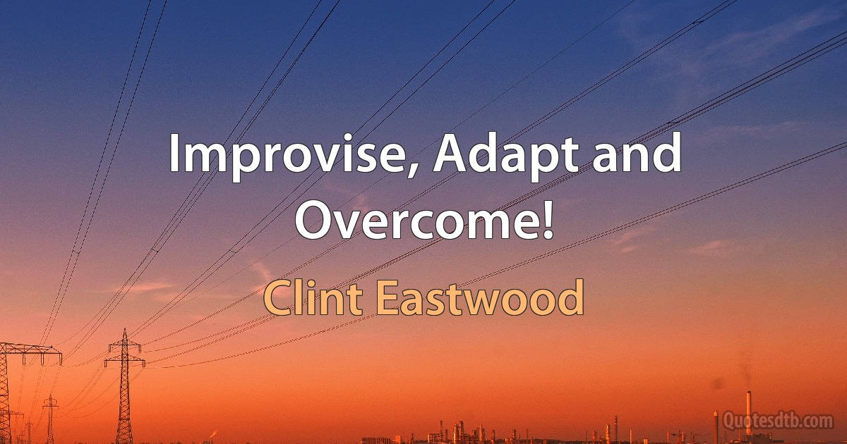 Improvise, Adapt and Overcome! (Clint Eastwood)