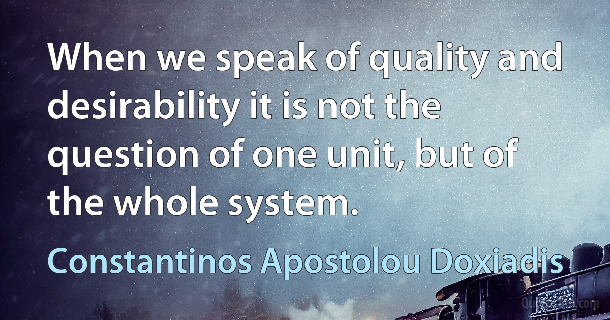 When we speak of quality and desirability it is not the question of one unit, but of the whole system. (Constantinos Apostolou Doxiadis)