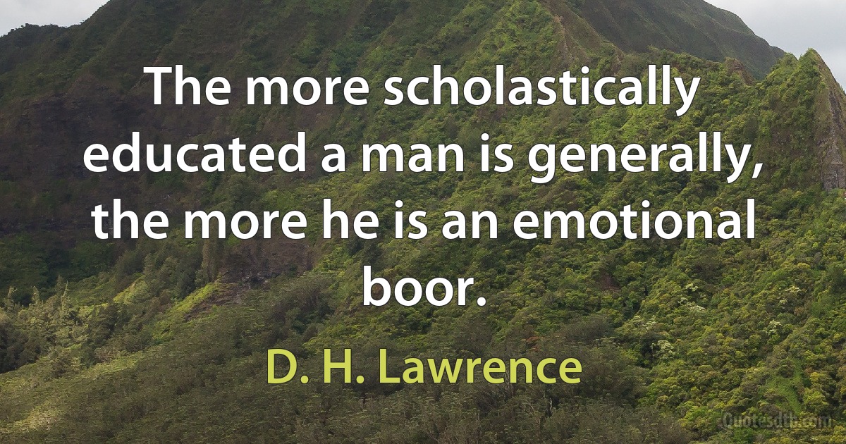 The more scholastically educated a man is generally, the more he is an emotional boor. (D. H. Lawrence)