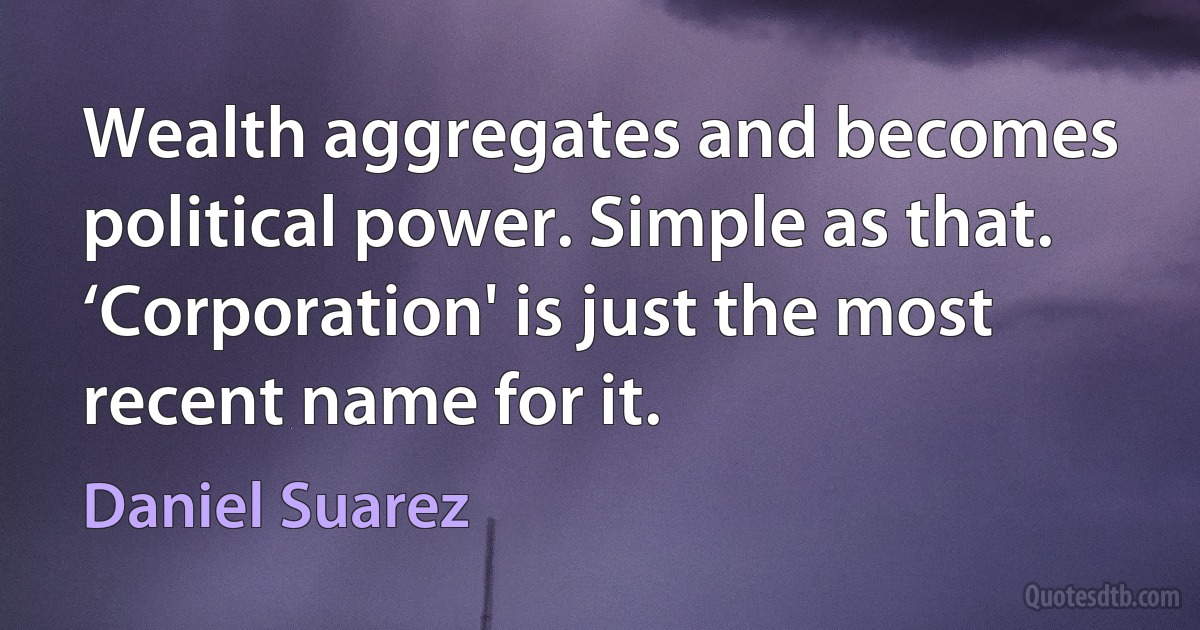 Wealth aggregates and becomes political power. Simple as that. ‘Corporation' is just the most recent name for it. (Daniel Suarez)