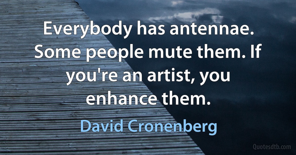 Everybody has antennae. Some people mute them. If you're an artist, you enhance them. (David Cronenberg)