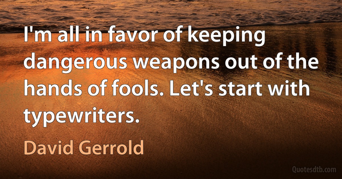 I'm all in favor of keeping dangerous weapons out of the hands of fools. Let's start with typewriters. (David Gerrold)