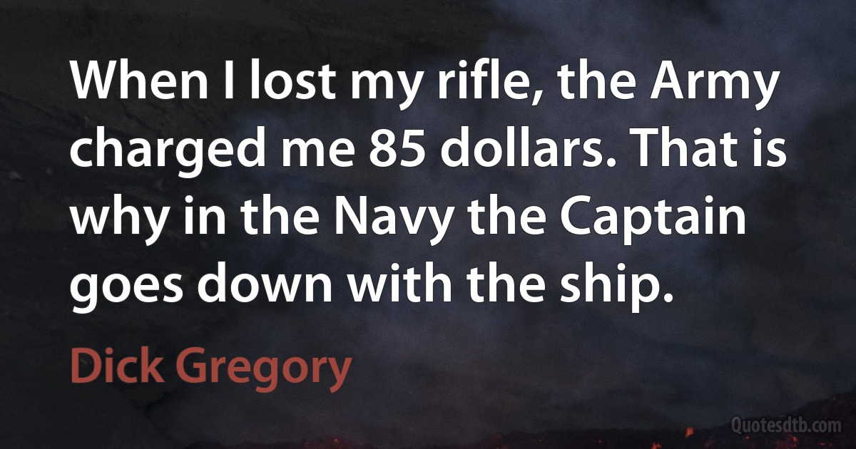 When I lost my rifle, the Army charged me 85 dollars. That is why in the Navy the Captain goes down with the ship. (Dick Gregory)