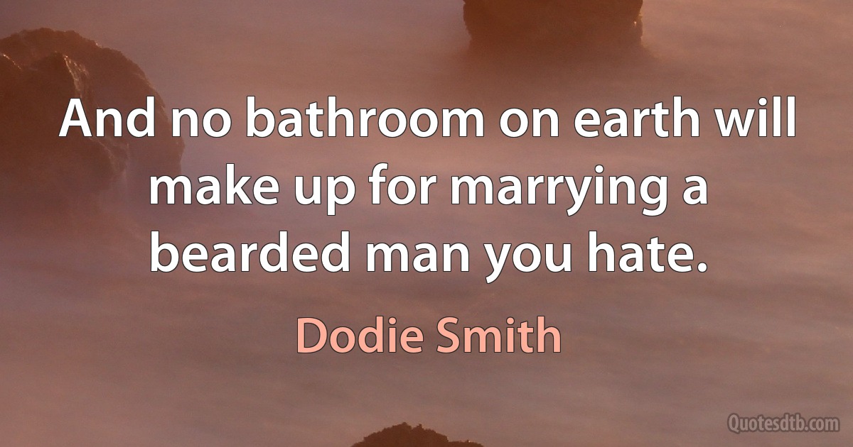 And no bathroom on earth will make up for marrying a bearded man you hate. (Dodie Smith)