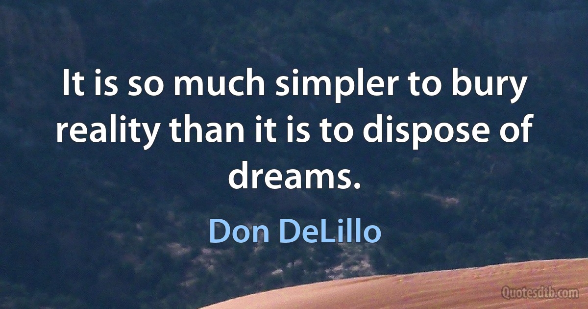 It is so much simpler to bury reality than it is to dispose of dreams. (Don DeLillo)