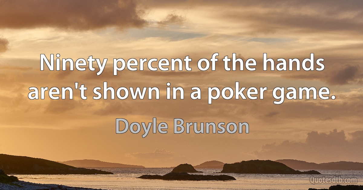 Ninety percent of the hands aren't shown in a poker game. (Doyle Brunson)