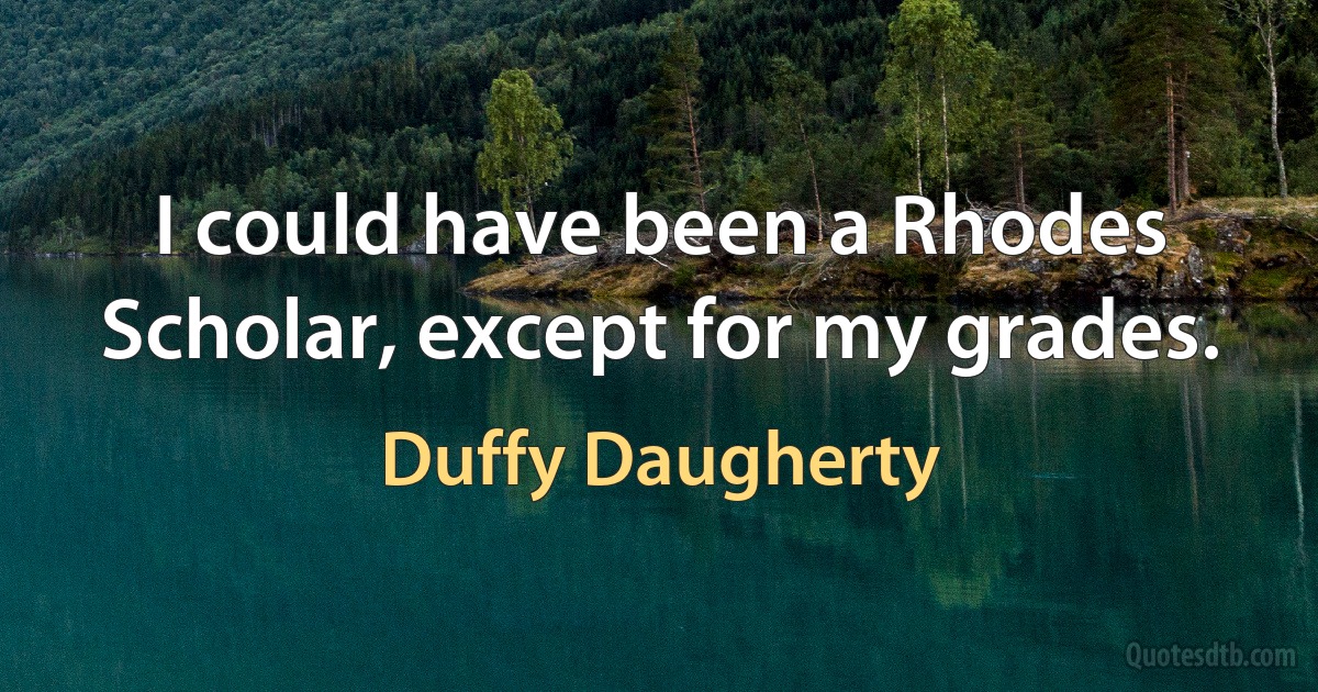 I could have been a Rhodes Scholar, except for my grades. (Duffy Daugherty)