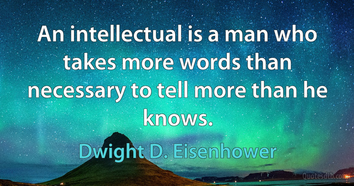 An intellectual is a man who takes more words than necessary to tell more than he knows. (Dwight D. Eisenhower)