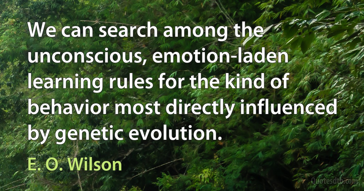 We can search among the unconscious, emotion-laden learning rules for the kind of behavior most directly influenced by genetic evolution. (E. O. Wilson)