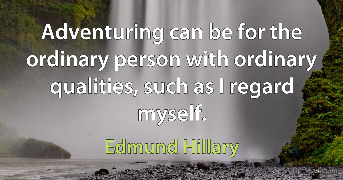 Adventuring can be for the ordinary person with ordinary qualities, such as I regard myself. (Edmund Hillary)