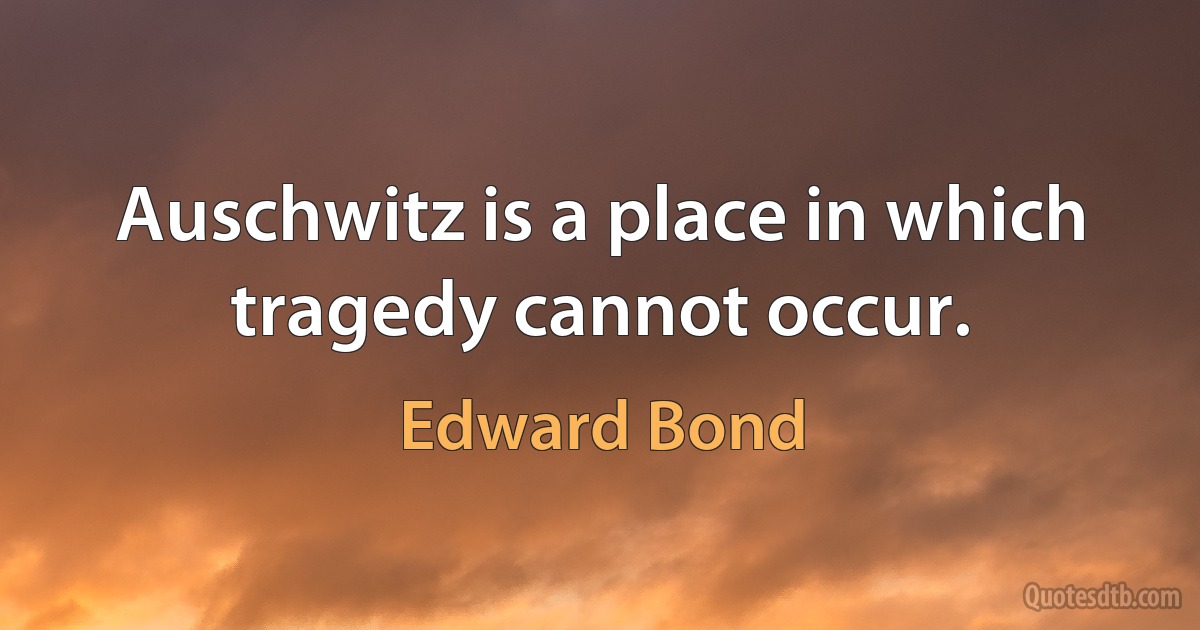 Auschwitz is a place in which tragedy cannot occur. (Edward Bond)