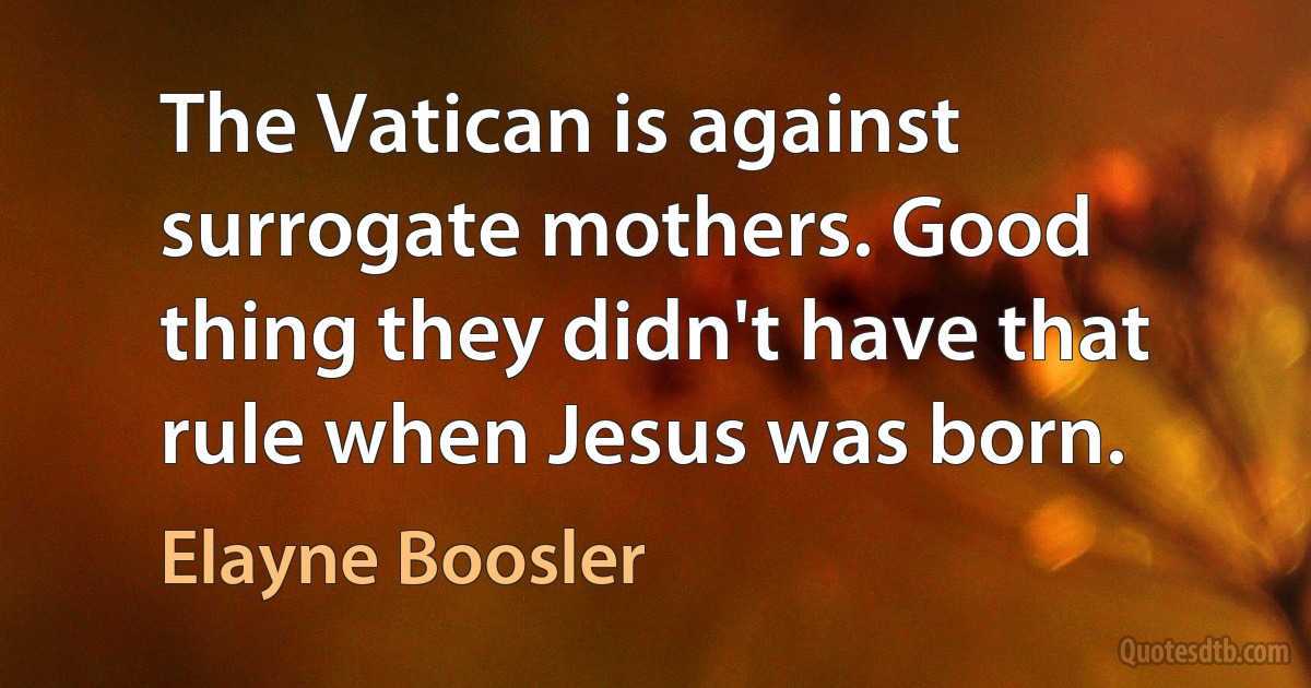 The Vatican is against surrogate mothers. Good thing they didn't have that rule when Jesus was born. (Elayne Boosler)